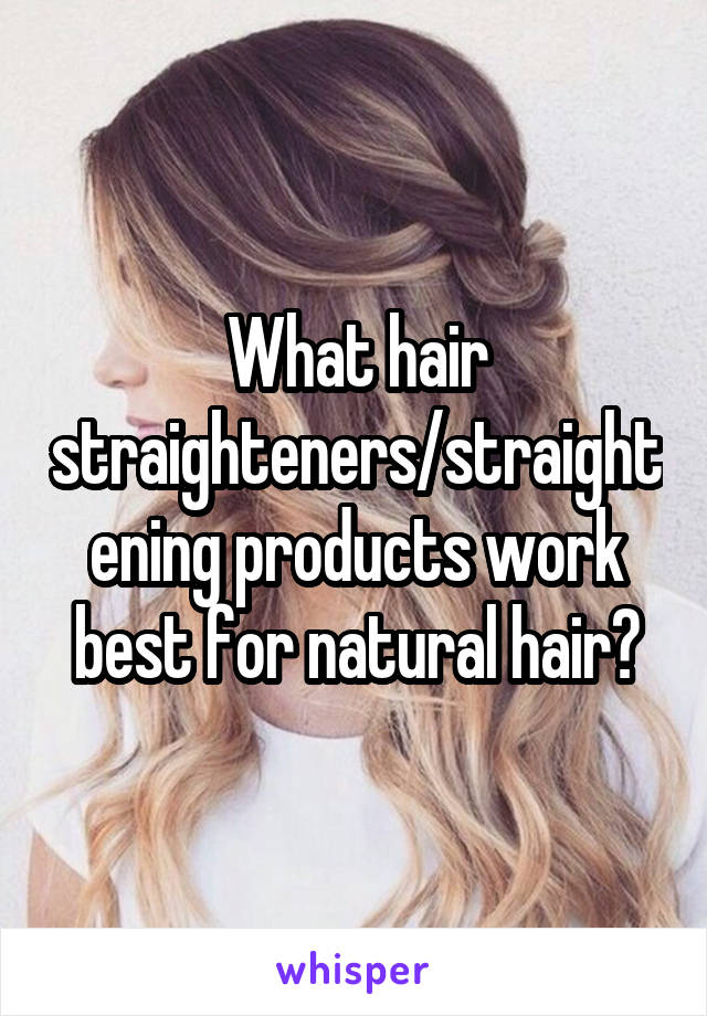 What hair straighteners/straightening products work best for natural hair?
