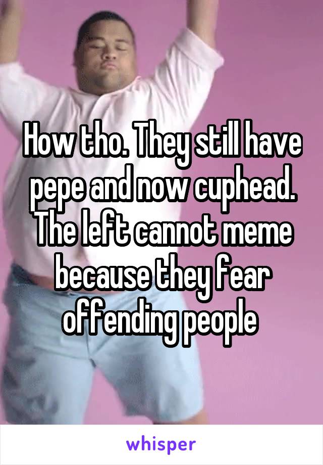How tho. They still have pepe and now cuphead. The left cannot meme because they fear offending people 
