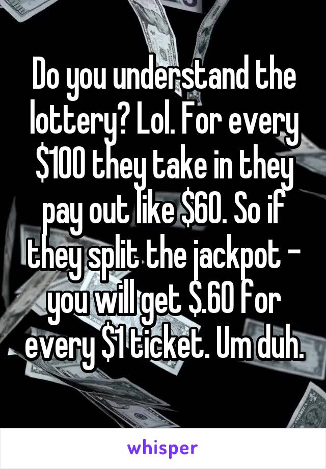 Do you understand the lottery? Lol. For every $100 they take in they pay out like $60. So if they split the jackpot - you will get $.60 for every $1 ticket. Um duh. 
