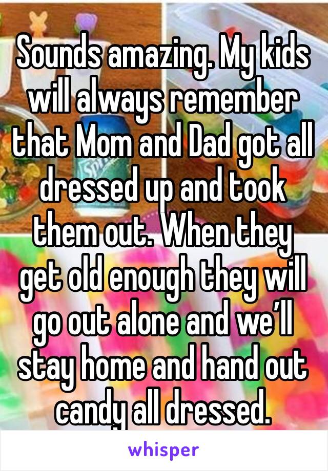 Sounds amazing. My kids will always remember that Mom and Dad got all dressed up and took them out. When they get old enough they will go out alone and we’ll stay home and hand out candy all dressed. 