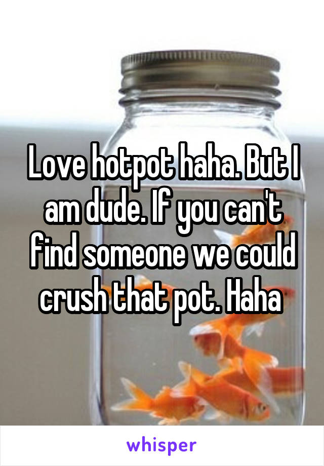 Love hotpot haha. But I am dude. If you can't find someone we could crush that pot. Haha 