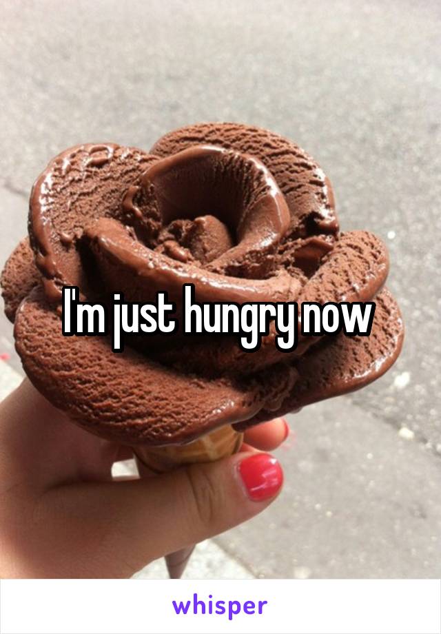 I'm just hungry now 