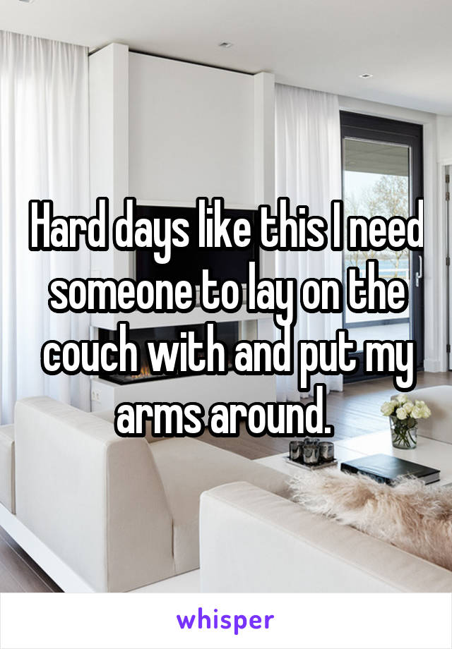 Hard days like this I need someone to lay on the couch with and put my arms around. 