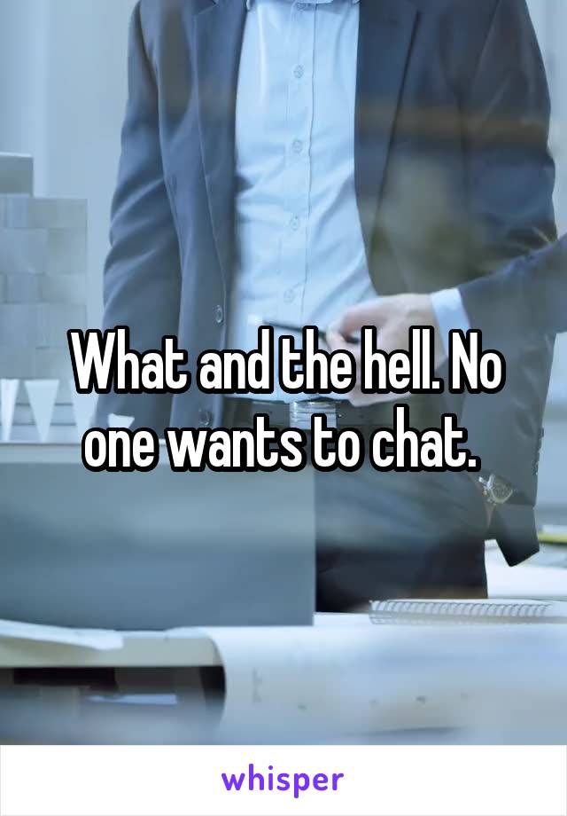 What and the hell. No one wants to chat. 