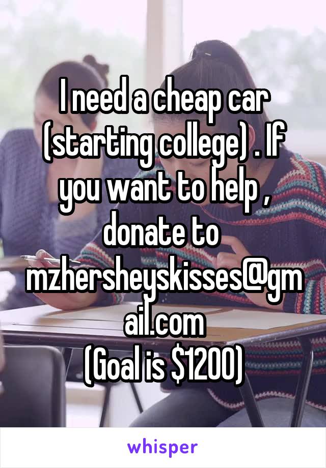 I need a cheap car (starting college) . If you want to help , donate to 
mzhersheyskisses@gmail.com
(Goal is $1200)