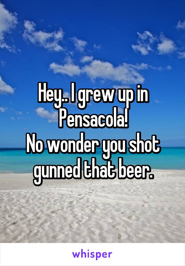 Hey.. I grew up in Pensacola!
No wonder you shot gunned that beer.