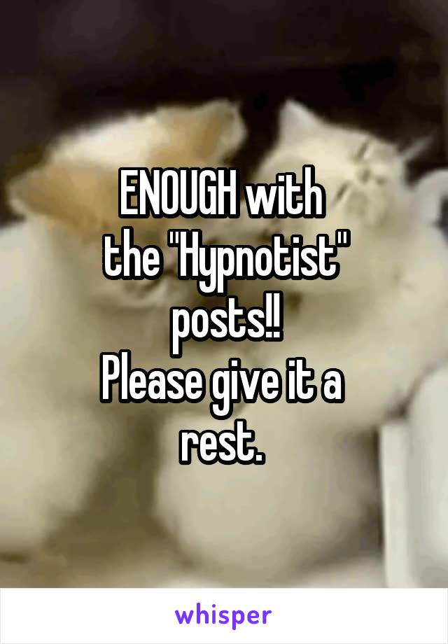 ENOUGH with 
the "Hypnotist"
posts!!
Please give it a 
rest. 