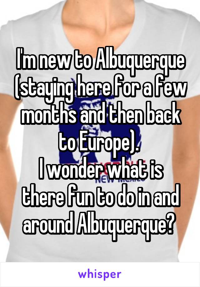 I'm new to Albuquerque (staying here for a few months and then back to Europe). 
I wonder what is there fun to do in and around Albuquerque? 