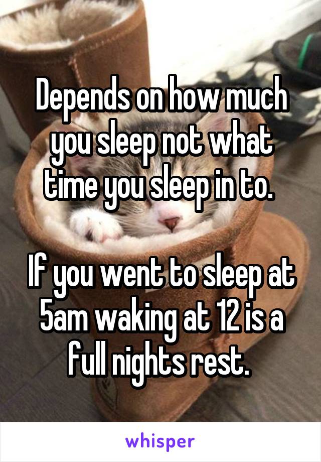 Depends on how much you sleep not what time you sleep in to. 

If you went to sleep at 5am waking at 12 is a full nights rest. 