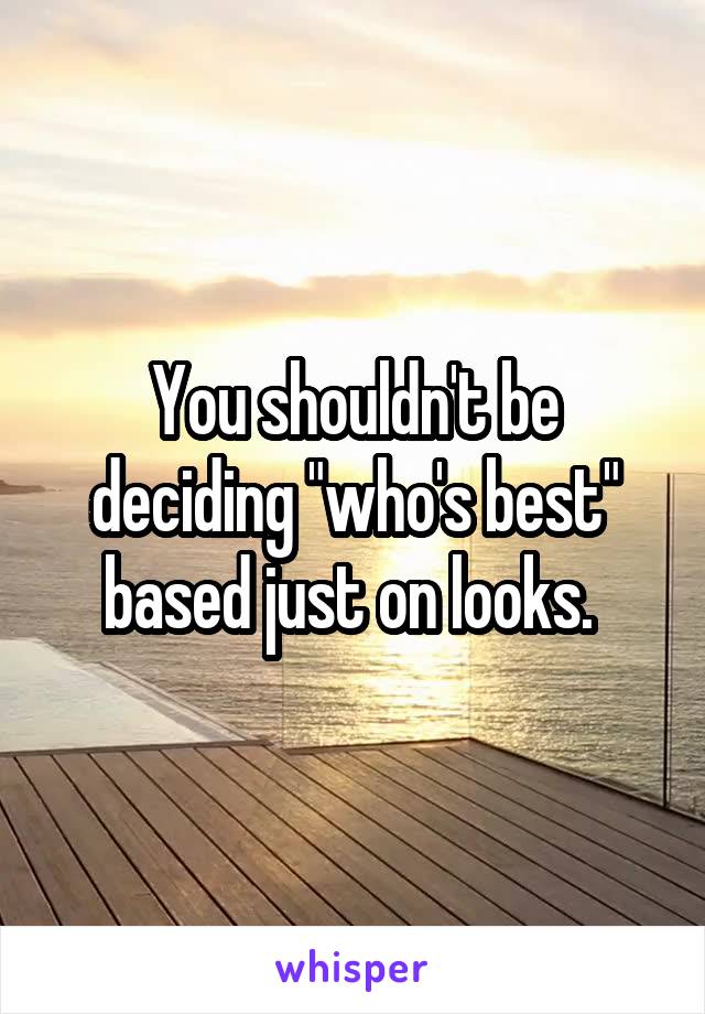 You shouldn't be deciding "who's best" based just on looks. 