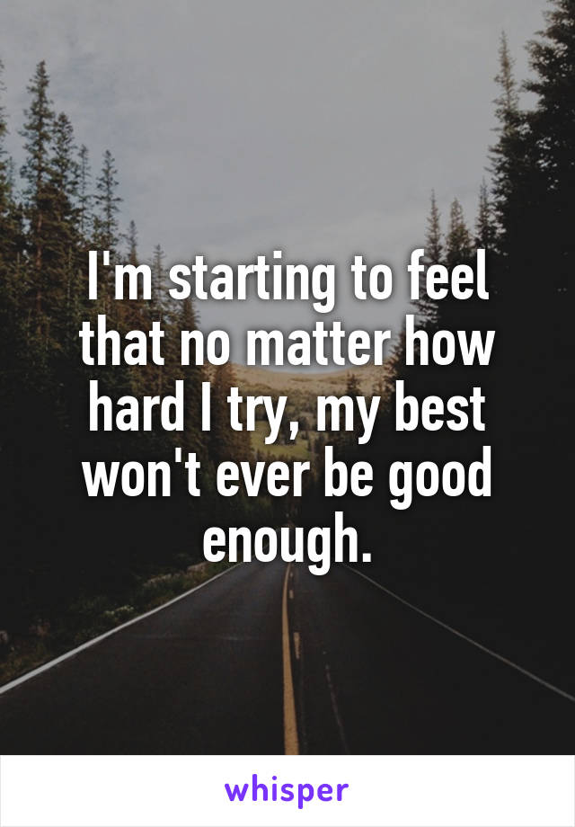 I'm starting to feel that no matter how hard I try, my best won't ever be good enough.