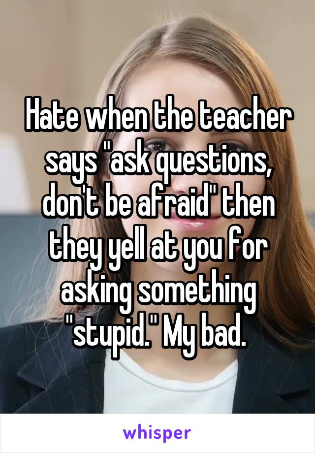 Hate when the teacher says "ask questions, don't be afraid" then they yell at you for asking something "stupid." My bad. 