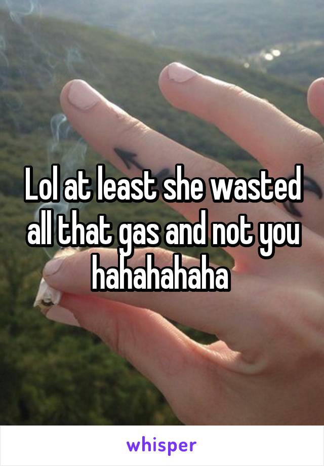 Lol at least she wasted all that gas and not you hahahahaha 