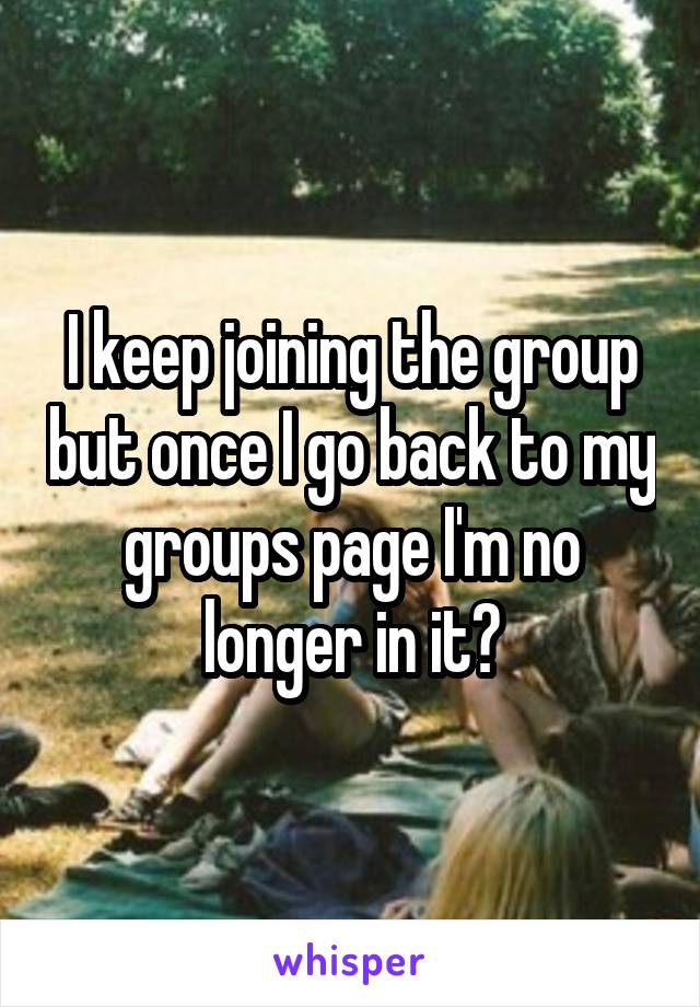 I keep joining the group but once I go back to my groups page I'm no longer in it?