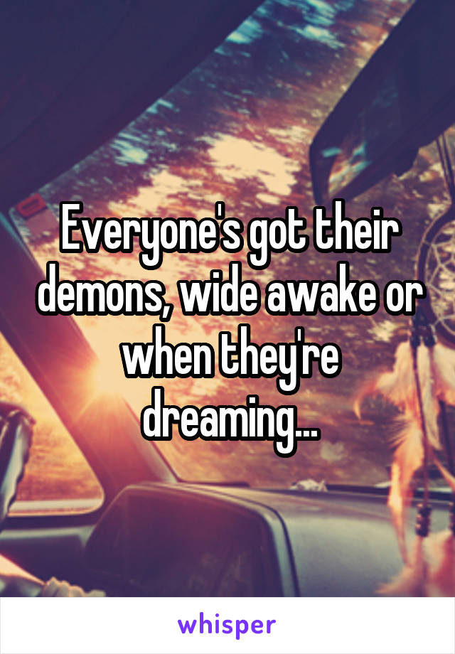 Everyone's got their demons, wide awake or when they're dreaming...