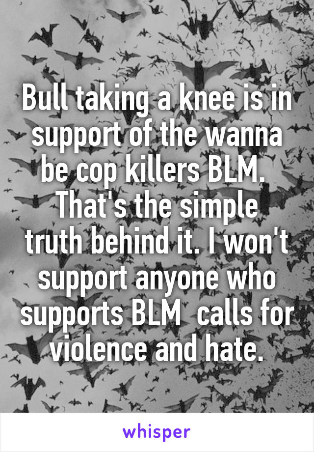 Bull taking a knee is in support of the wanna be cop killers BLM. 
That's the simple truth behind it. I won't support anyone who supports BLM  calls for violence and hate.
