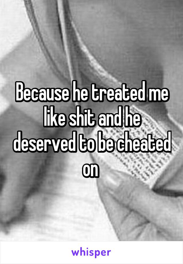 Because he treated me like shit and he deserved to be cheated on 