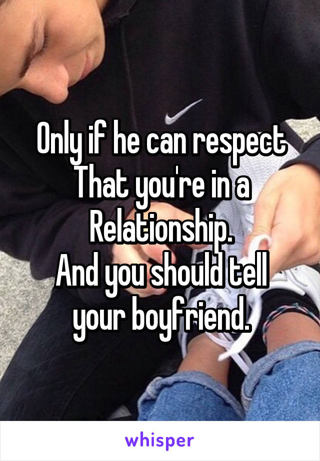 Only if he can respect
That you're in a
Relationship.
And you should tell your boyfriend.