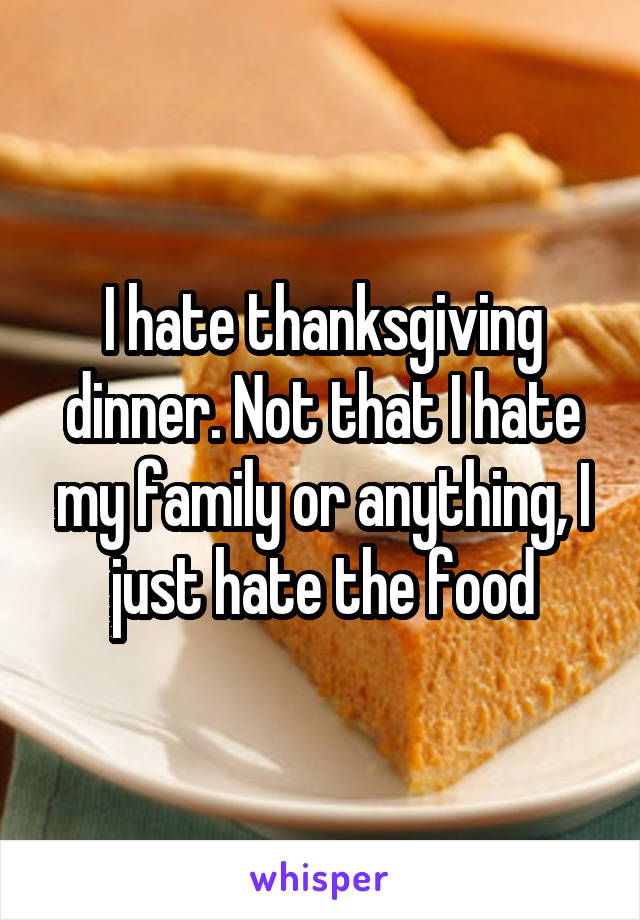 I hate thanksgiving dinner. Not that I hate my family or anything, I just hate the food