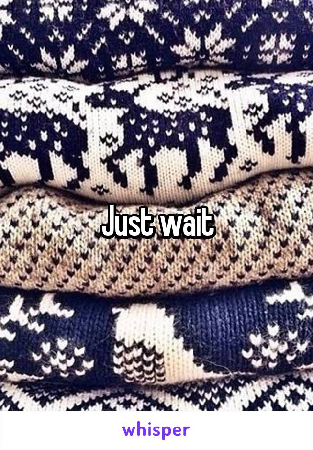 Just wait