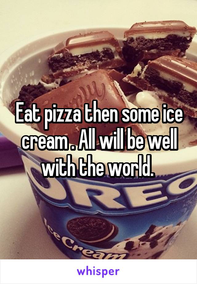 Eat pizza then some ice cream . All will be well with the world. 