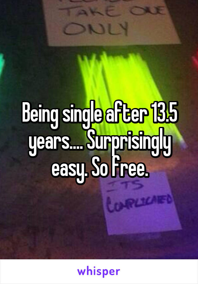 Being single after 13.5 years.... Surprisingly easy. So free.