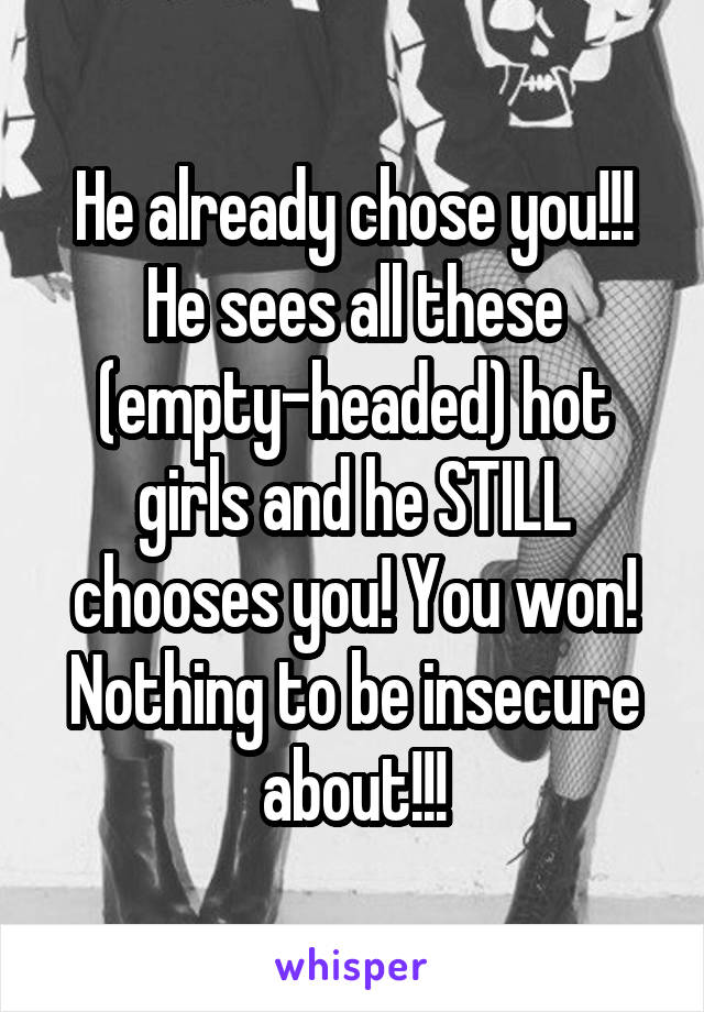 He already chose you!!!
He sees all these (empty-headed) hot girls and he STILL chooses you! You won! Nothing to be insecure about!!!