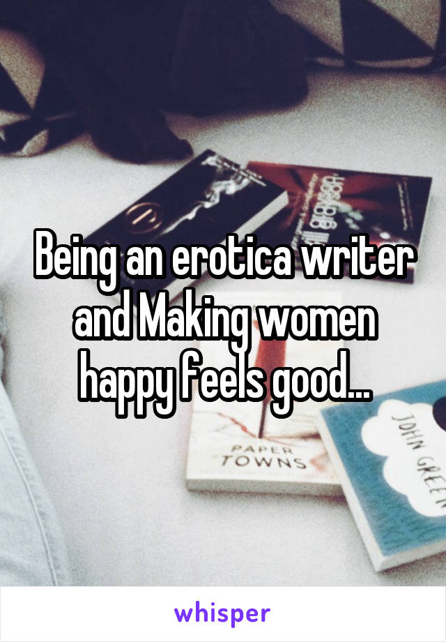 Being an erotica writer and Making women happy feels good...