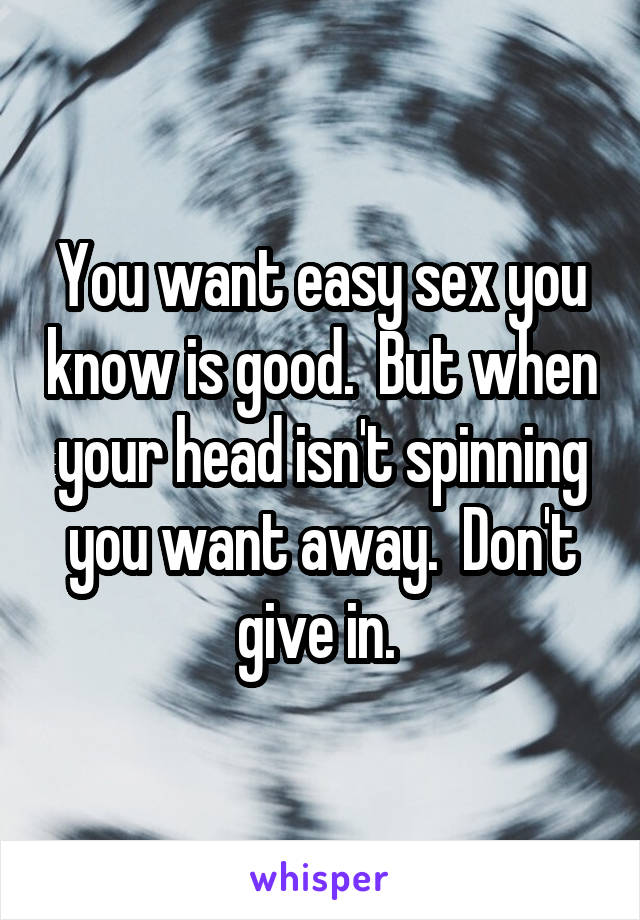 You want easy sex you know is good.  But when your head isn't spinning you want away.  Don't give in. 