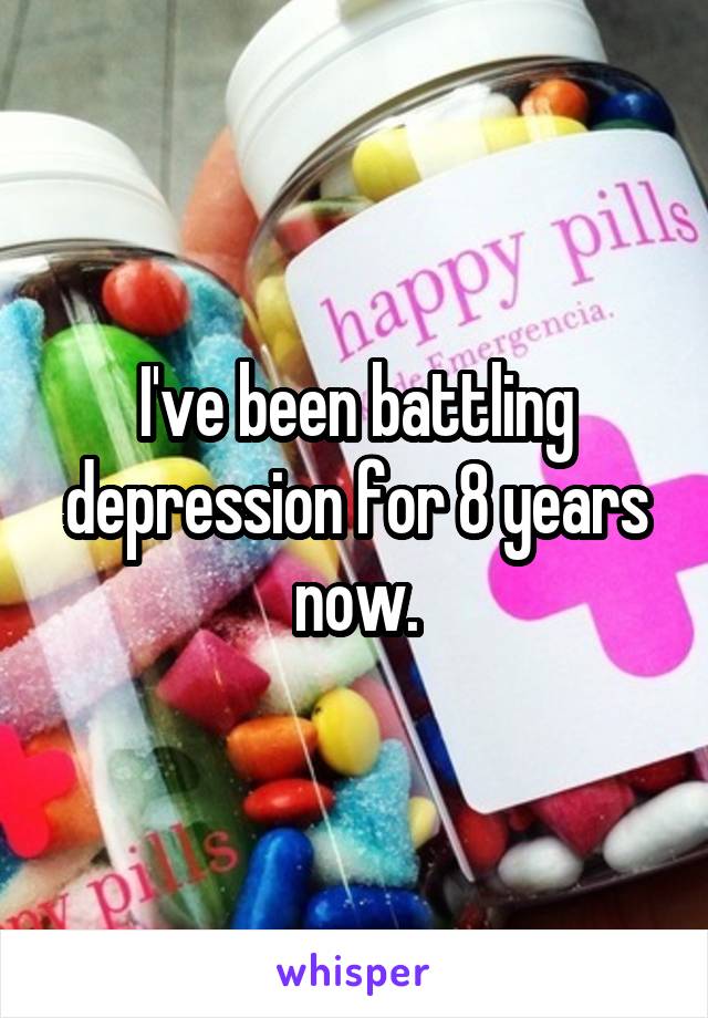 I've been battling depression for 8 years now.