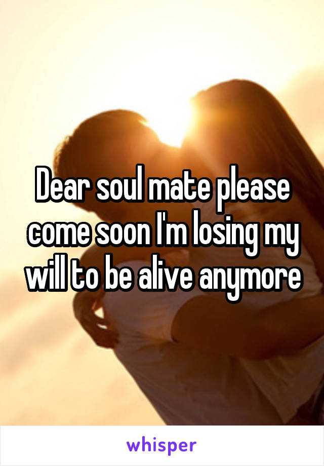 Dear soul mate please come soon I'm losing my will to be alive anymore