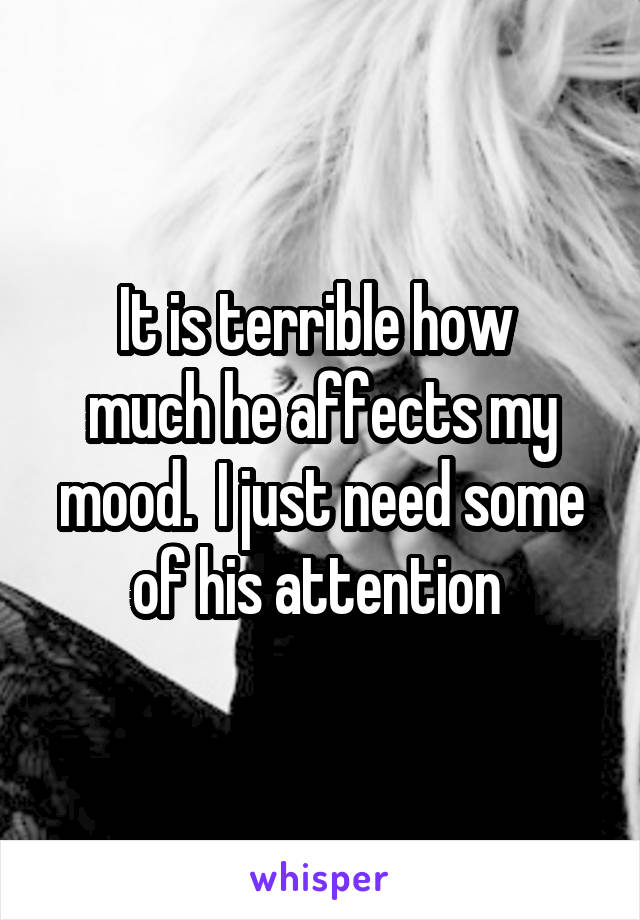 It is terrible how 
much he affects my mood.  I just need some of his attention 