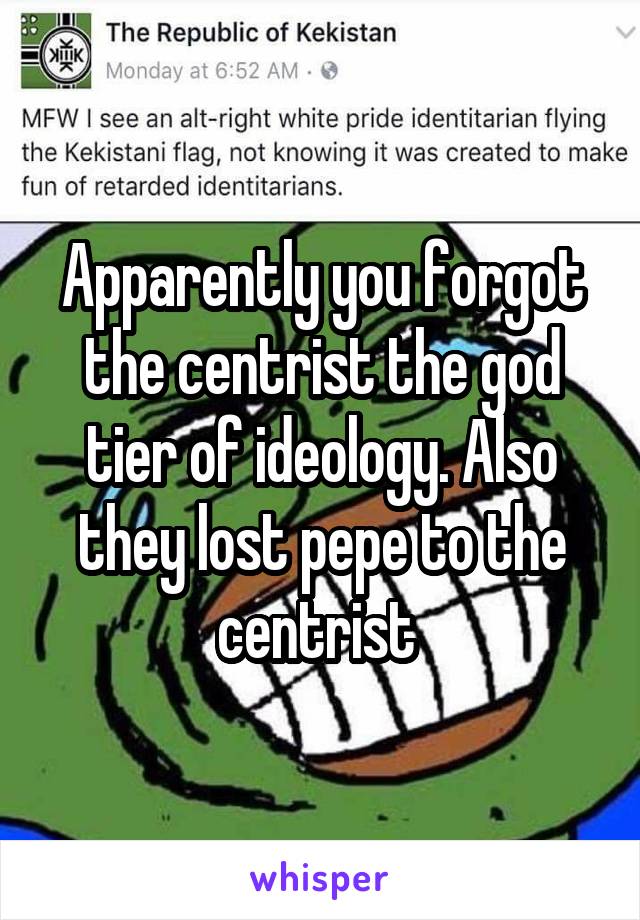 Apparently you forgot the centrist the god tier of ideology. Also they lost pepe to the centrist 