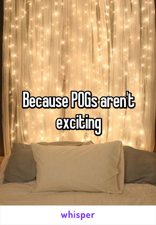Because POGs aren't exciting