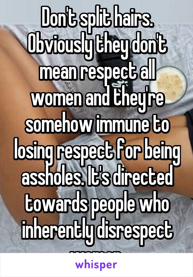Don't split hairs. Obviously they don't mean respect all women and they're somehow immune to losing respect for being assholes. It's directed towards people who inherently disrespect women.