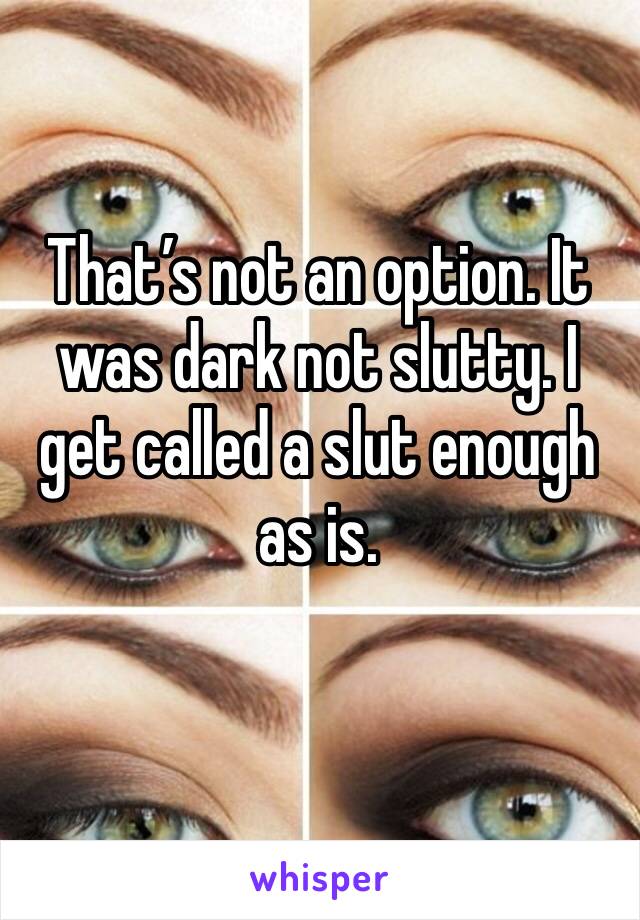 That’s not an option. It was dark not slutty. I get called a slut enough as is. 