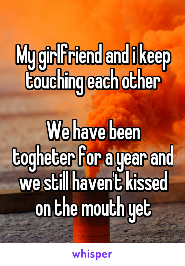 My girlfriend and i keep touching each other

We have been togheter for a year and we still haven't kissed on the mouth yet