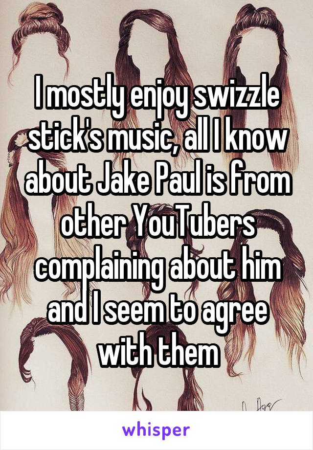 I mostly enjoy swizzle stick's music, all I know about Jake Paul is from other YouTubers complaining about him and I seem to agree with them