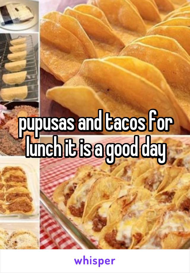 pupusas and tacos for lunch it is a good day