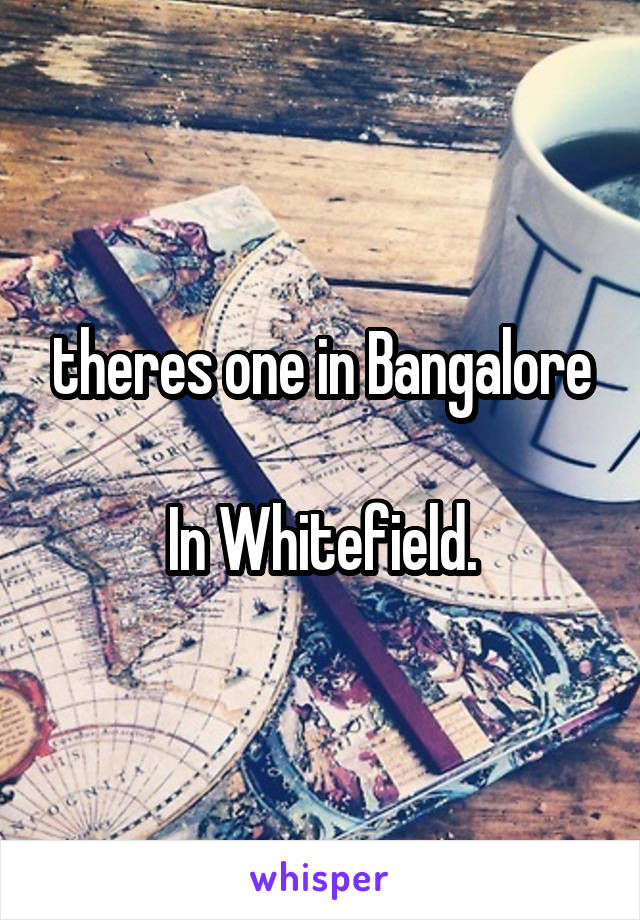theres one in Bangalore

In Whitefield.