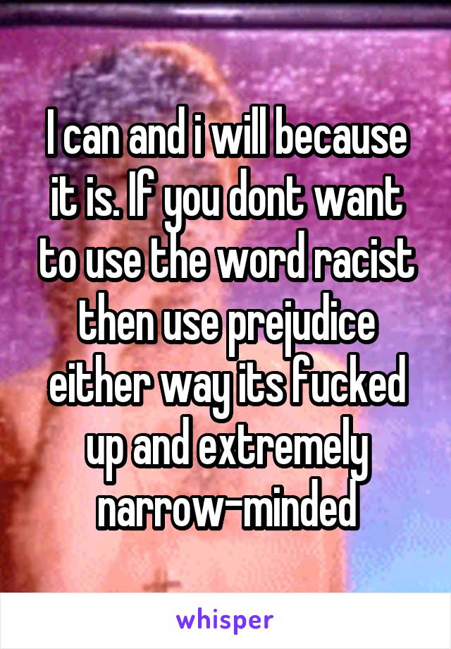 I can and i will because it is. If you dont want to use the word racist then use prejudice either way its fucked up and extremely narrow-minded