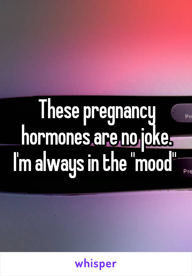 These pregnancy hormones are no joke. I'm always in the "mood" 