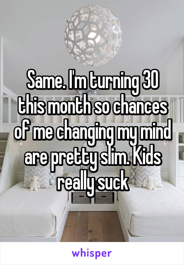 Same. I'm turning 30 this month so chances of me changing my mind are pretty slim. Kids really suck