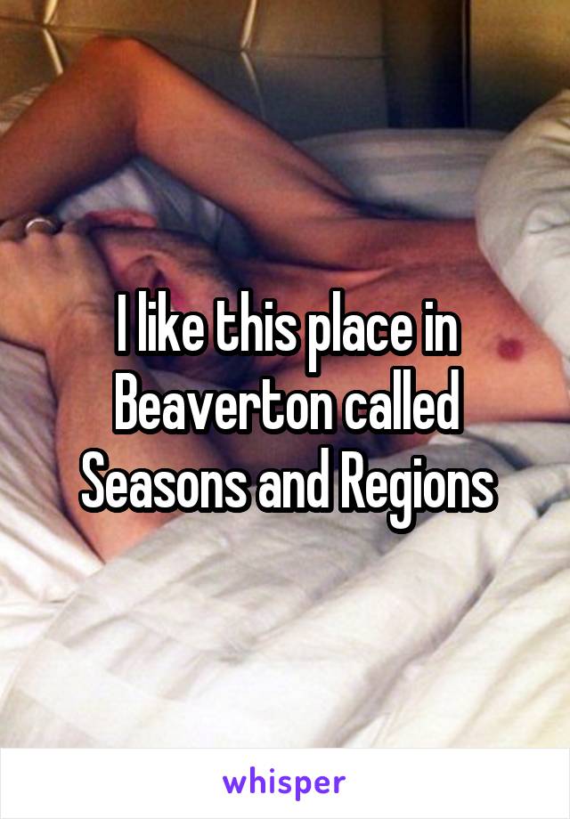 I like this place in Beaverton called Seasons and Regions