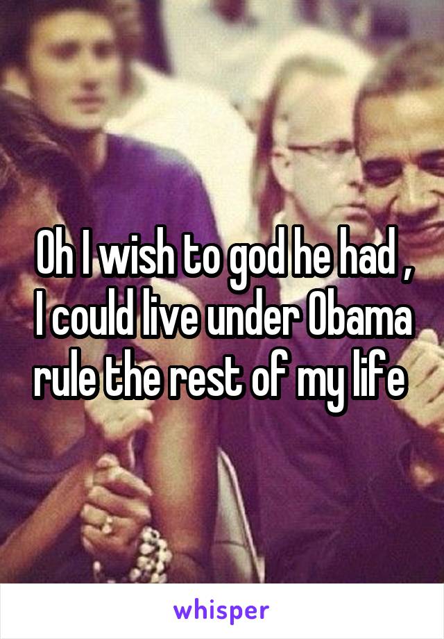 Oh I wish to god he had , I could live under Obama rule the rest of my life 