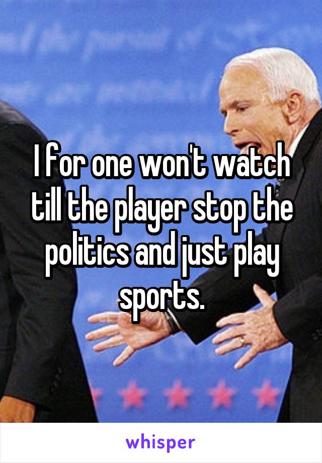 I for one won't watch till the player stop the politics and just play sports.