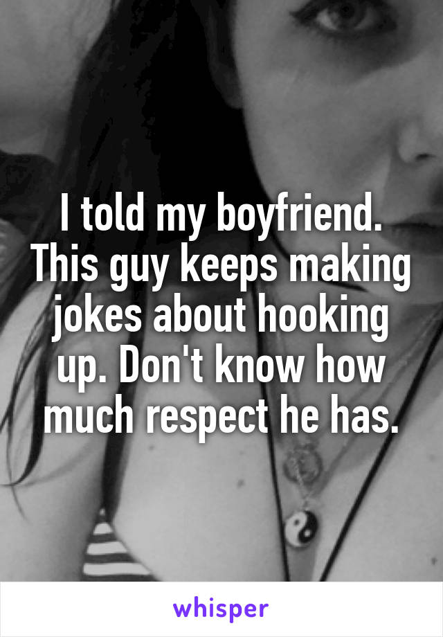 I told my boyfriend. This guy keeps making jokes about hooking up. Don't know how much respect he has.