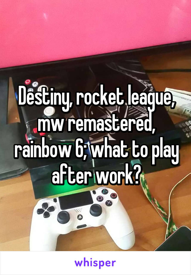 Destiny, rocket league, mw remastered, rainbow 6; what to play after work?