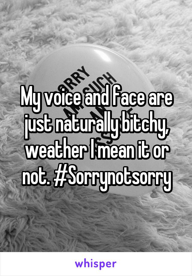 My voice and face are just naturally bitchy, weather I mean it or not. #Sorrynotsorry