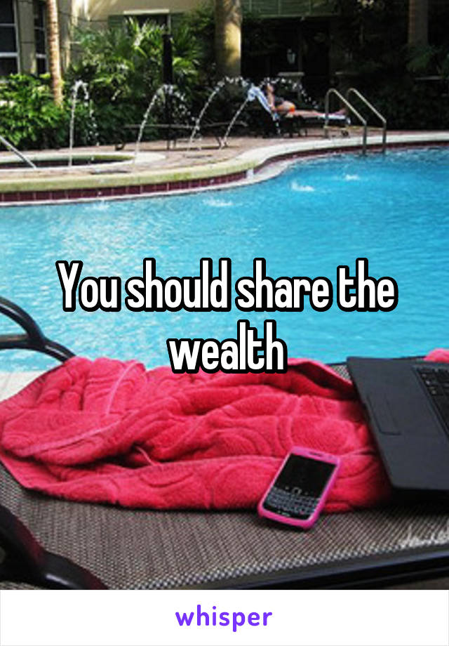 You should share the wealth